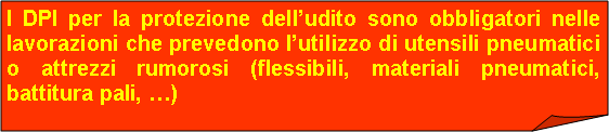 Angolo ripiegato: I DPI per la protezione delludito sono obbligatori nelle lavorazioni che prevedono lutilizzo di utensili pneumatici o attrezzi rumorosi (flessibili, materiali pneumatici, battitura pali, )